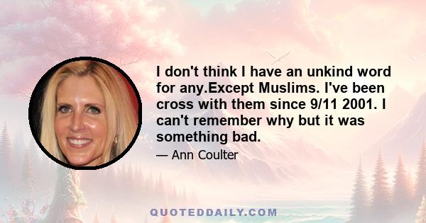 I don't think I have an unkind word for any.Except Muslims. I've been cross with them since 9/11 2001. I can't remember why but it was something bad.