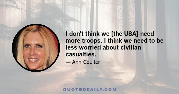 I don't think we [the USA] need more troops. I think we need to be less worried about civilian casualties.