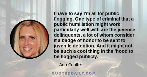 I have to say I'm all for public flogging. One type of criminal that a public humiliation might work particularly well with are the juvenile delinquents, a lot of whom consider it a badge of honor to be sent to juvenile 