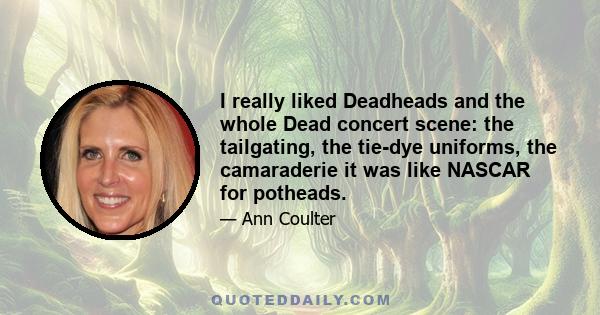 I really liked Deadheads and the whole Dead concert scene: the tailgating, the tie-dye uniforms, the camaraderie it was like NASCAR for potheads.