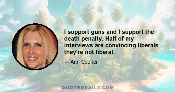 I support guns and I support the death penalty. Half of my interviews are convincing liberals they're not liberal.