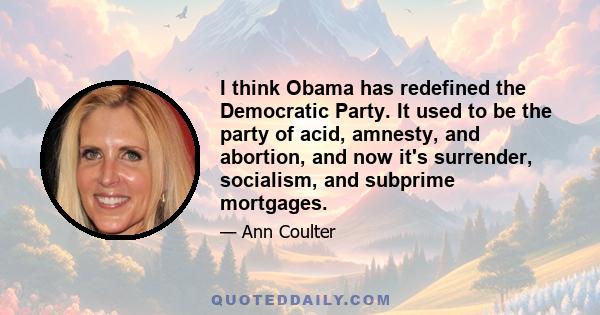 I think Obama has redefined the Democratic Party. It used to be the party of acid, amnesty, and abortion, and now it's surrender, socialism, and subprime mortgages.