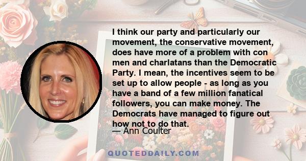 I think our party and particularly our movement, the conservative movement, does have more of a problem with con men and charlatans than the Democratic Party. I mean, the incentives seem to be set up to allow people -