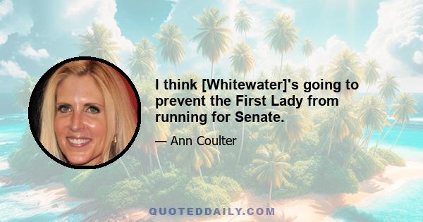 I think [Whitewater]'s going to prevent the First Lady from running for Senate.