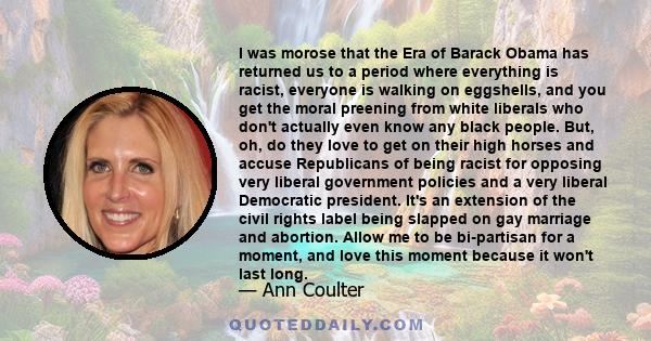 I was morose that the Era of Barack Obama has returned us to a period where everything is racist, everyone is walking on eggshells, and you get the moral preening from white liberals who don't actually even know any