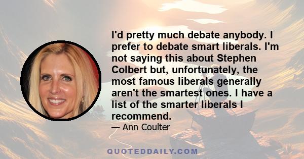 I'd pretty much debate anybody. I prefer to debate smart liberals. I'm not saying this about Stephen Colbert but, unfortunately, the most famous liberals generally aren't the smartest ones. I have a list of the smarter