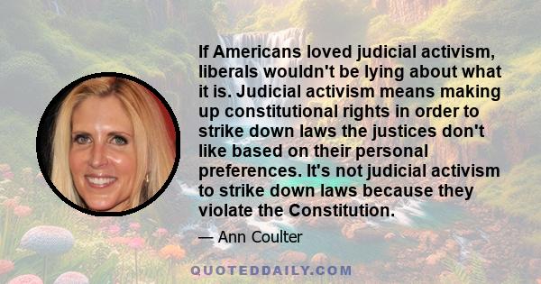 If Americans loved judicial activism, liberals wouldn't be lying about what it is. Judicial activism means making up constitutional rights in order to strike down laws the justices don't like based on their personal