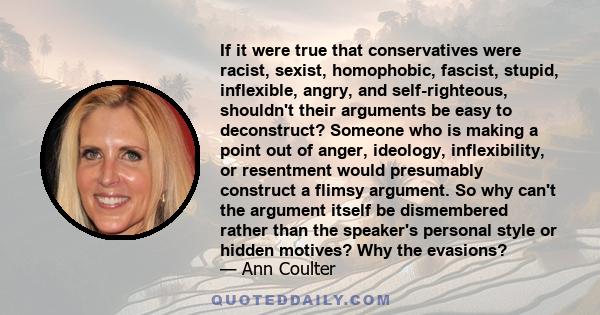 If it were true that conservatives were racist, sexist, homophobic, fascist, stupid, inflexible, angry, and self-righteous, shouldn't their arguments be easy to deconstruct? Someone who is making a point out of anger,