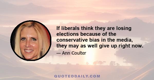 If liberals think they are losing elections because of the conservative bias in the media, they may as well give up right now.