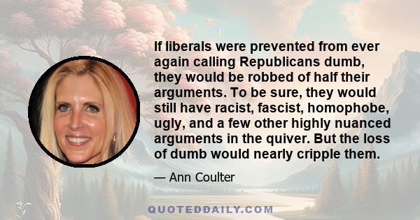 If liberals were prevented from ever again calling Republicans dumb, they would be robbed of half their arguments. To be sure, they would still have racist, fascist, homophobe, ugly, and a few other highly nuanced