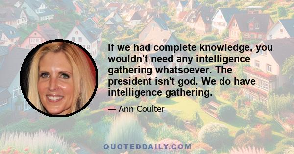 If we had complete knowledge, you wouldn't need any intelligence gathering whatsoever. The president isn't god. We do have intelligence gathering.