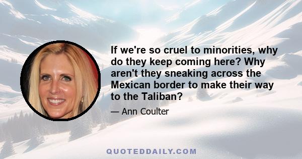 If we're so cruel to minorities, why do they keep coming here? Why aren't they sneaking across the Mexican border to make their way to the Taliban?