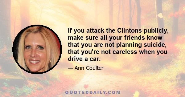 If you attack the Clintons publicly, make sure all your friends know that you are not planning suicide, that you're not careless when you drive a car.