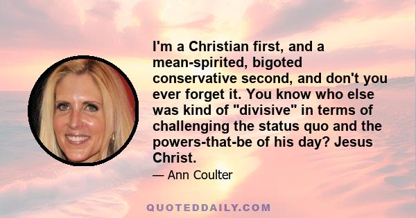 I'm a Christian first, and a mean-spirited, bigoted conservative second, and don't you ever forget it. You know who else was kind of divisive in terms of challenging the status quo and the powers-that-be of his day?