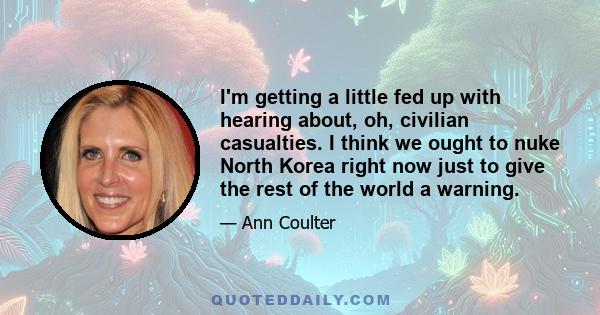 I'm getting a little fed up with hearing about, oh, civilian casualties. I think we ought to nuke North Korea right now just to give the rest of the world a warning.