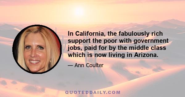 In California, the fabulously rich support the poor with government jobs, paid for by the middle class which is now living in Arizona.