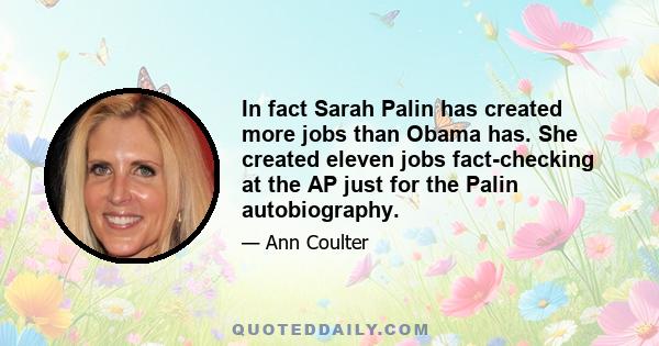 In fact Sarah Palin has created more jobs than Obama has. She created eleven jobs fact-checking at the AP just for the Palin autobiography.