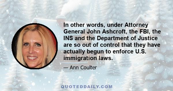 In other words, under Attorney General John Ashcroft, the FBI, the INS and the Department of Justice are so out of control that they have actually begun to enforce U.S. immigration laws.