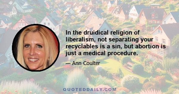 In the druidical religion of liberalism, not separating your recyclables is a sin, but abortion is just a medical procedure.