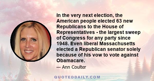 In the very next election, the American people elected 63 new Republicans to the House of Representatives - the largest sweep of Congress for any party since 1948. Even liberal Massachusetts elected a Republican senator 