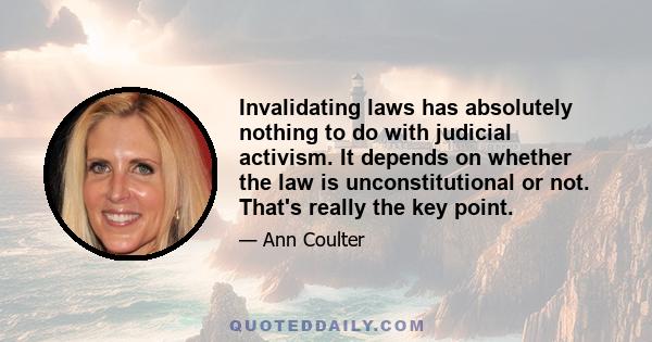 Invalidating laws has absolutely nothing to do with judicial activism. It depends on whether the law is unconstitutional or not. That's really the key point.