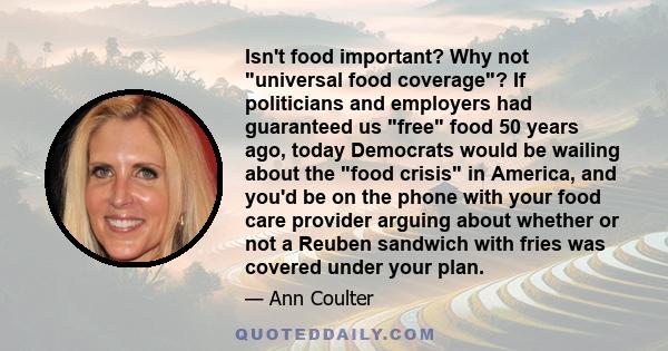 Isn't food important? Why not universal food coverage? If politicians and employers had guaranteed us free food 50 years ago, today Democrats would be wailing about the food crisis in America, and you'd be on the phone