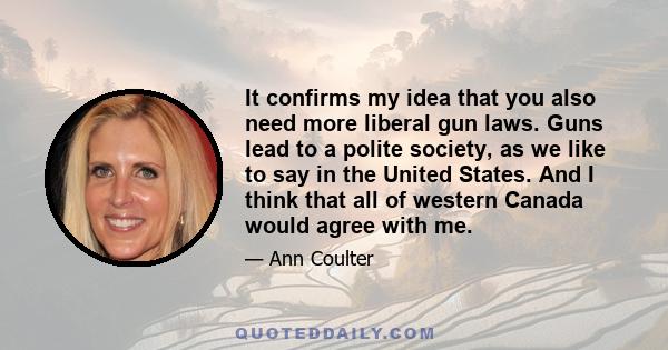 It confirms my idea that you also need more liberal gun laws. Guns lead to a polite society, as we like to say in the United States. And I think that all of western Canada would agree with me.