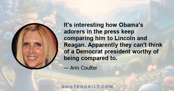 It's interesting how Obama's adorers in the press keep comparing him to Lincoln and Reagan. Apparently they can't think of a Democrat president worthy of being compared to.