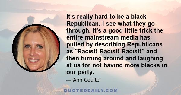 It's really hard to be a black Republican. I see what they go through. It's a good little trick the entire mainstream media has pulled by describing Republicans as Racist! Racist! Racist! and then turning around and