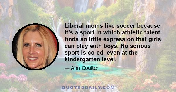 Liberal moms like soccer because it's a sport in which athletic talent finds so little expression that girls can play with boys. No serious sport is co-ed, even at the kindergarten level.