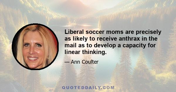 Liberal soccer moms are precisely as likely to receive anthrax in the mail as to develop a capacity for linear thinking.