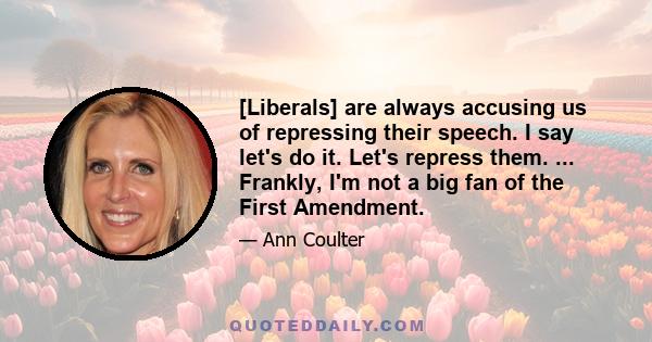 [Liberals] are always accusing us of repressing their speech. I say let's do it. Let's repress them. ... Frankly, I'm not a big fan of the First Amendment.