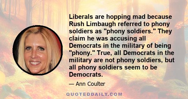 Liberals are hopping mad because Rush Limbaugh referred to phony soldiers as phony soldiers. They claim he was accusing all Democrats in the military of being phony. True, all Democrats in the military are not phony