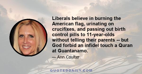 Liberals believe in burning the American flag, urinating on crucifixes, and passing out birth control pills to 11-year-olds without telling their parents -- but God forbid an infidel touch a Quran at Guantanamo.