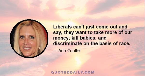 Liberals can't just come out and say, they want to take more of our money, kill babies, and discriminate on the basis of race.