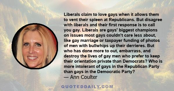 Liberals claim to love gays when it allows them to vent their spleen at Republicans. But disagree with liberals and their first response is to call you gay. Liberals are gays' biggest champions on issues most gays