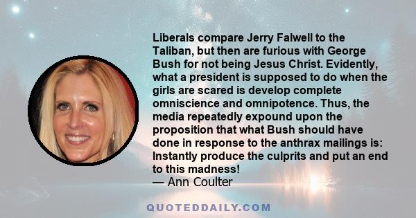 Liberals compare Jerry Falwell to the Taliban, but then are furious with George Bush for not being Jesus Christ. Evidently, what a president is supposed to do when the girls are scared is develop complete omniscience