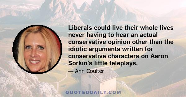 Liberals could live their whole lives never having to hear an actual conservative opinion other than the idiotic arguments written for conservative characters on Aaron Sorkin's little teleplays.