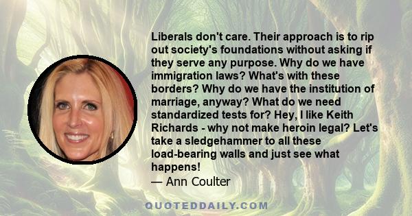 Liberals don't care. Their approach is to rip out society's foundations without asking if they serve any purpose. Why do we have immigration laws? What's with these borders? Why do we have the institution of marriage,