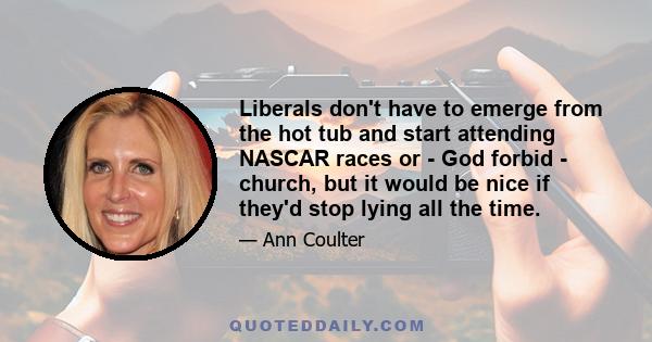 Liberals don't have to emerge from the hot tub and start attending NASCAR races or - God forbid - church, but it would be nice if they'd stop lying all the time.