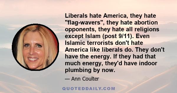 Liberals hate America, they hate flag-wavers, they hate abortion opponents, they hate all religions except Islam (post 9/11). Even Islamic terrorists don't hate America like liberals do. They don't have the energy. If