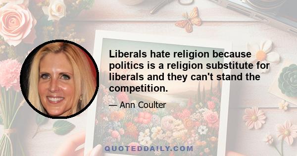 Liberals hate religion because politics is a religion substitute for liberals and they can't stand the competition.