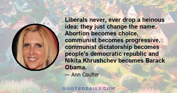 Liberals never, ever drop a heinous idea; they just change the name. Abortion becomes choice, communist becomes progressive, communist dictatorship becomes people's democratic republic and Nikita Khrushchev becomes