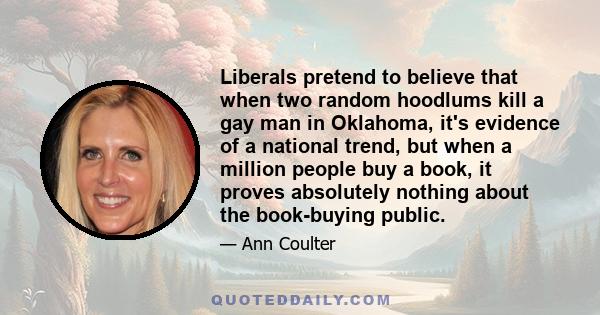 Liberals pretend to believe that when two random hoodlums kill a gay man in Oklahoma, it's evidence of a national trend, but when a million people buy a book, it proves absolutely nothing about the book-buying public.