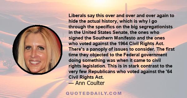 Liberals say this over and over and over again to hide the actual history, which is why I go through the specifics on the big segregationists in the United States Senate, the ones who signed the Southern Manifesto and