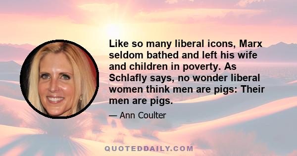 Like so many liberal icons, Marx seldom bathed and left his wife and children in poverty. As Schlafly says, no wonder liberal women think men are pigs: Their men are pigs.