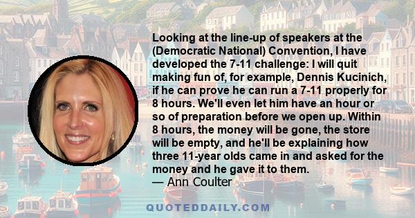 Looking at the line-up of speakers at the (Democratic National) Convention, I have developed the 7-11 challenge: I will quit making fun of, for example, Dennis Kucinich, if he can prove he can run a 7-11 properly for 8