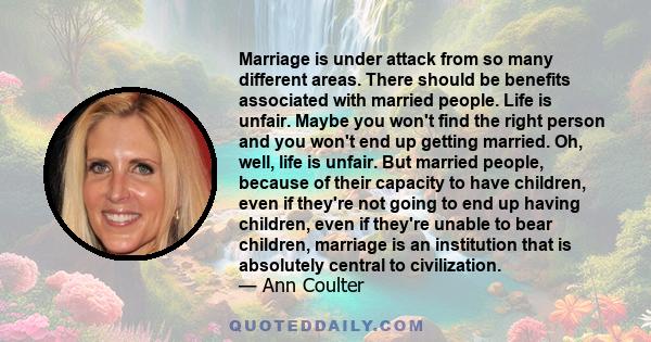 Marriage is under attack from so many different areas. There should be benefits associated with married people. Life is unfair. Maybe you won't find the right person and you won't end up getting married. Oh, well, life