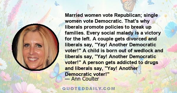 Married women vote Republican; single women vote Democratic. That's why liberals promote policies to break up families. Every social malady is a victory for the left. A couple gets divorced and liberals say, Yay!