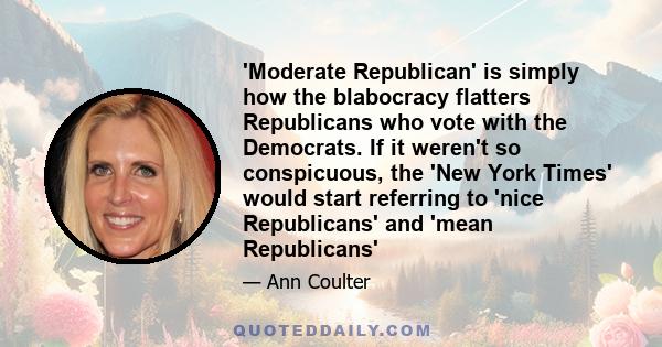 'Moderate Republican' is simply how the blabocracy flatters Republicans who vote with the Democrats. If it weren't so conspicuous, the 'New York Times' would start referring to 'nice Republicans' and 'mean Republicans'